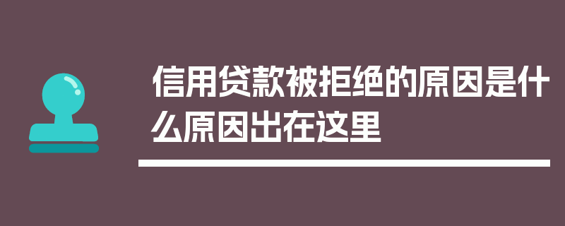 信用贷款被拒绝的原因是什么原因出在这里