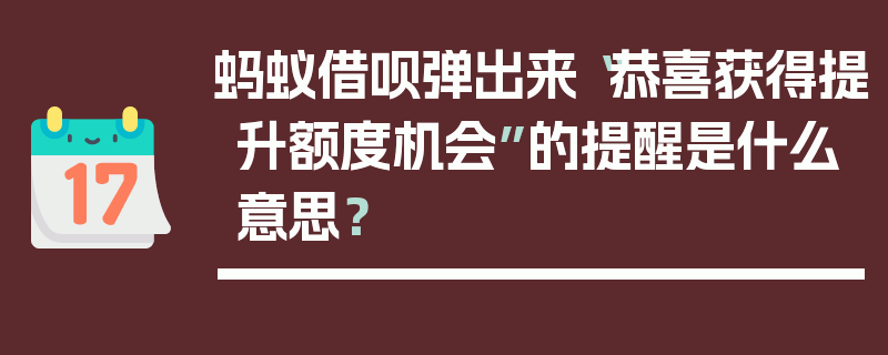 蚂蚁借呗弹出来“恭喜获得提升额度机会”的提醒是什么意思？