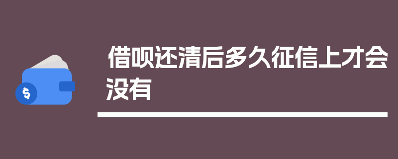 借呗还清后多久征信上才会没有