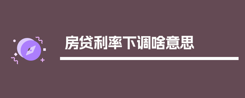 房贷利率下调啥意思