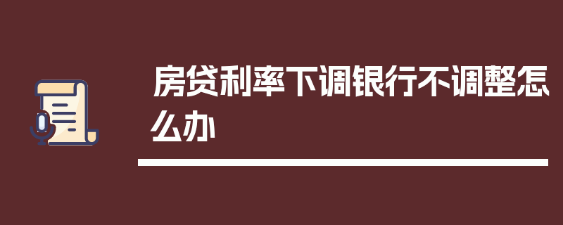 房贷利率下调银行不调整怎么办