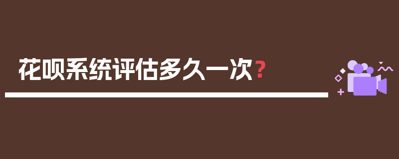 花呗系统评估多久一次？