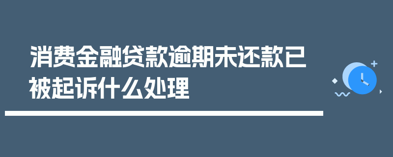 消费金融贷款逾期未还款已被起诉什么处理