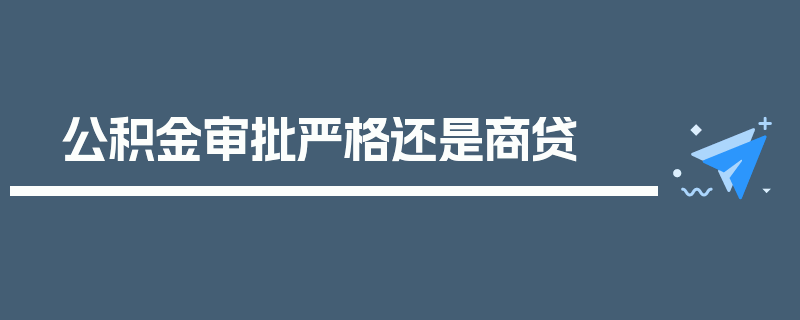 公积金审批严格还是商贷