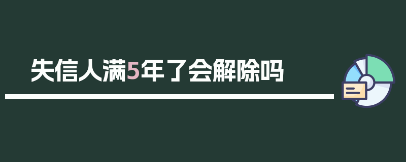 失信人满5年了会解除吗