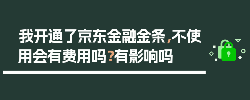 我开通了京东金融金条，不使用会有费用吗？有影响吗