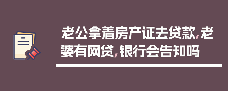 老公拿着房产证去贷款,老婆有网贷,银行会告知吗