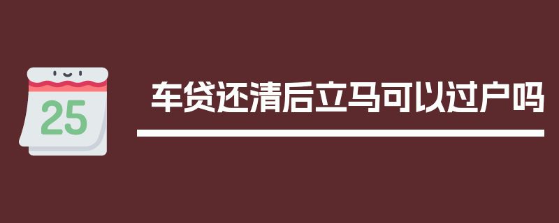 车贷还清后立马可以过户吗