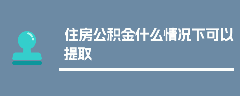 住房公积金什么情况下可以提取