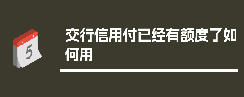 交行信用付已经有额度了如何用