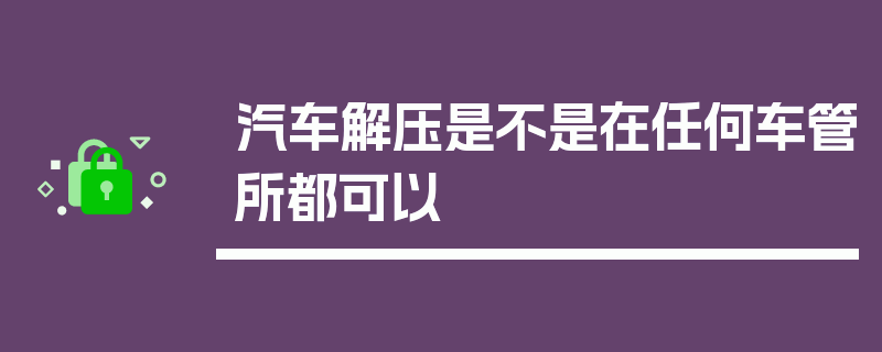 汽车解压是不是在任何车管所都可以