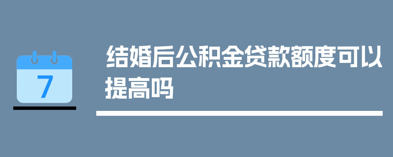 结婚后公积金贷款额度可以提高吗