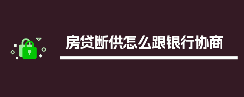 房贷断供怎么跟银行协商