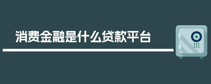 消费金融是什么贷款平台