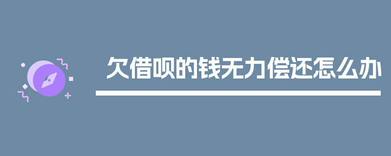 欠借呗的钱无力偿还怎么办