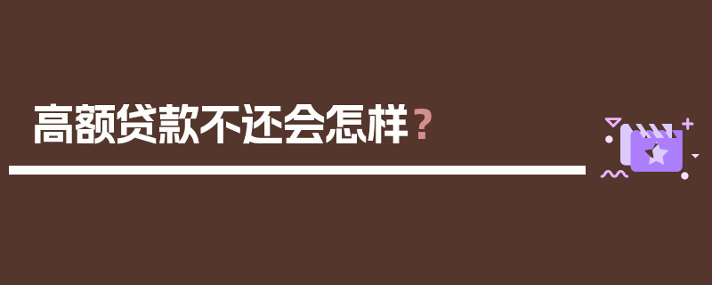 高额贷款不还会怎样？