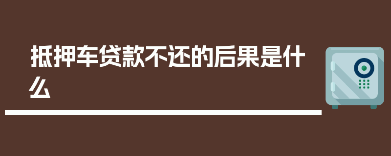 抵押车贷款不还的后果是什么