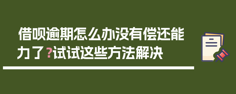 借呗逾期怎么办没有偿还能力了？试试这些方法解决