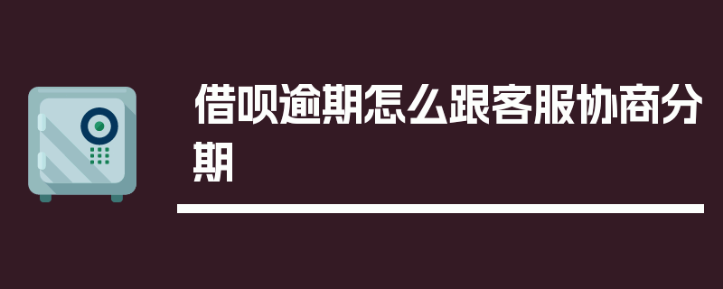 借呗逾期怎么跟客服协商分期