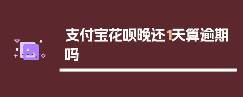 支付宝花呗晚还1天算逾期吗