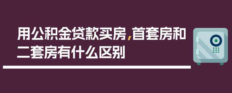 用公积金贷款买房，首套房和二套房有什么区别