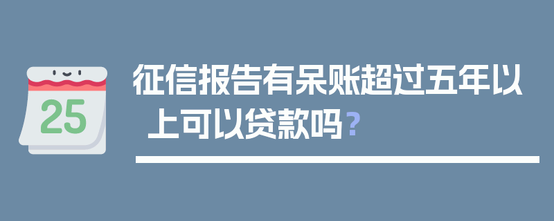 征信报告有呆账超过五年以上可以贷款吗？