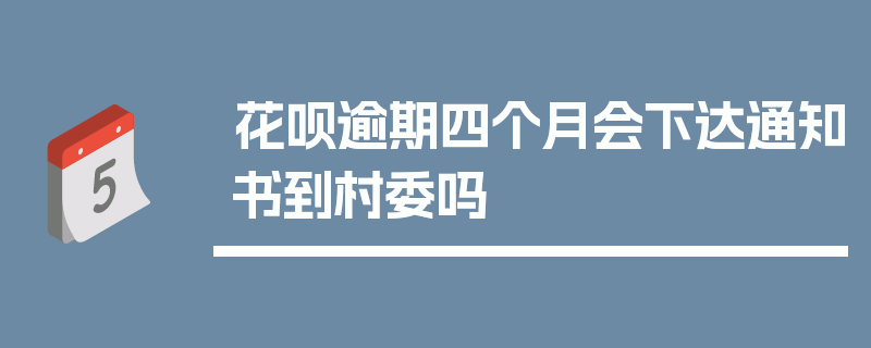 花呗逾期四个月会下达通知书到村委吗