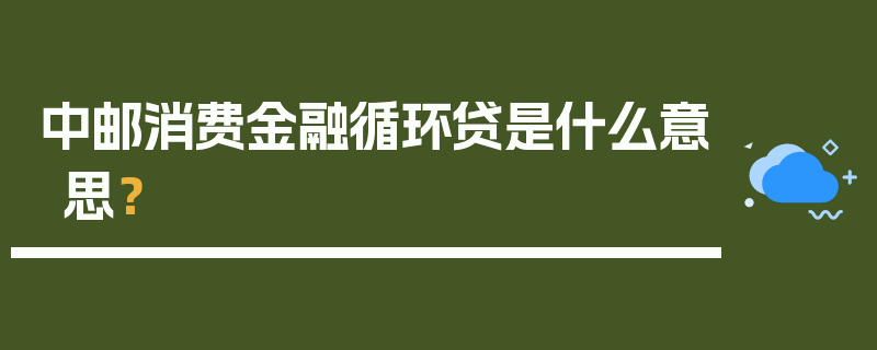 中邮消费金融循环贷是什么意思？