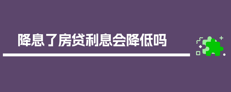 降息了房贷利息会降低吗