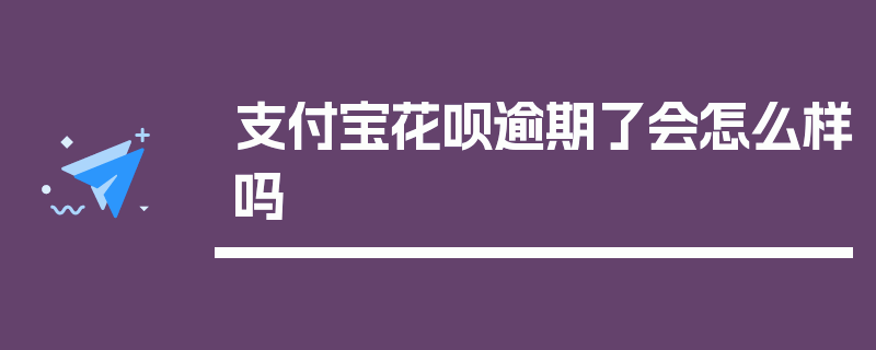 支付宝花呗逾期了会怎么样吗