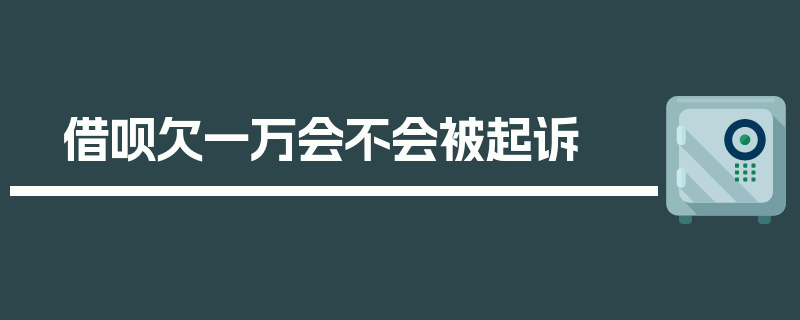 借呗欠一万会不会被起诉