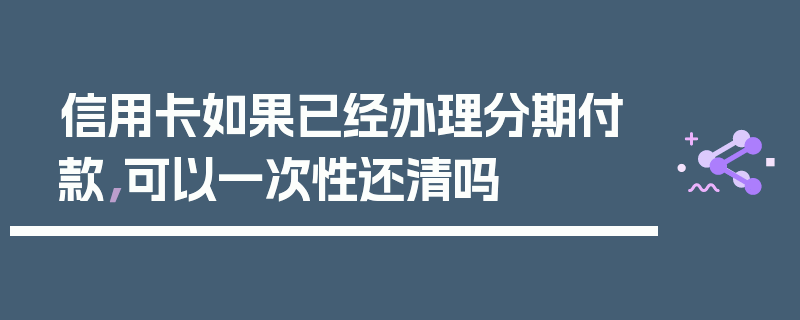 信用卡如果已经办理分期付款，可以一次性还清吗