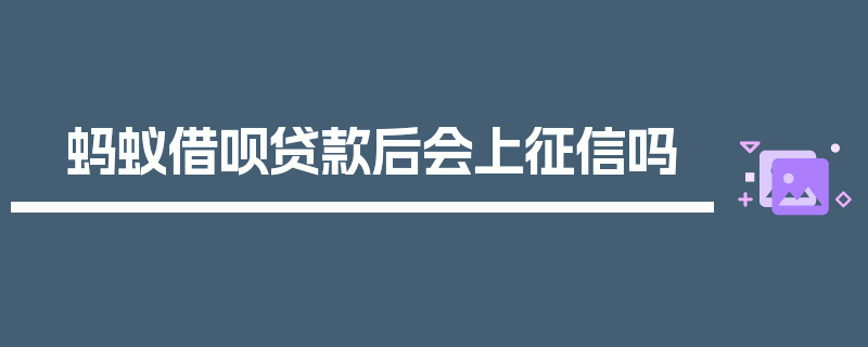 蚂蚁借呗贷款后会上征信吗