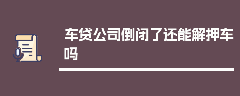 车贷公司倒闭了还能解押车吗