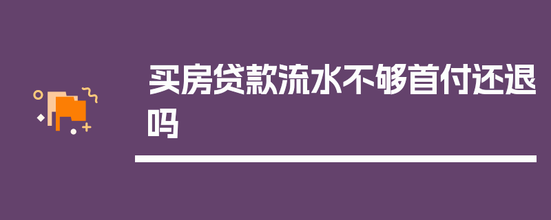 买房贷款流水不够首付还退吗