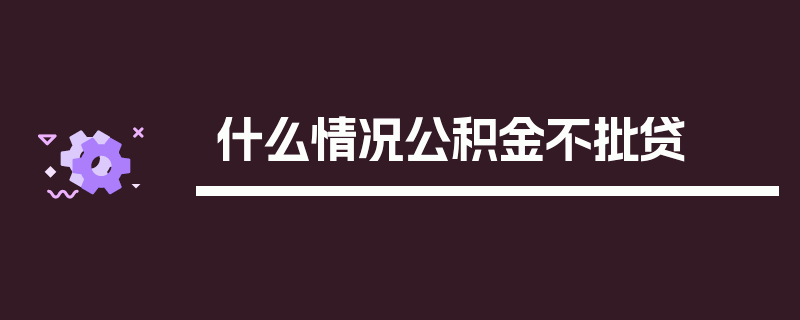 什么情况公积金不批贷