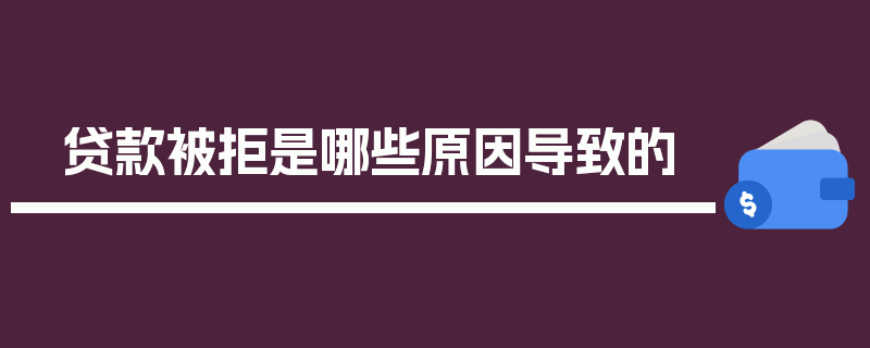 贷款被拒是哪些原因导致的