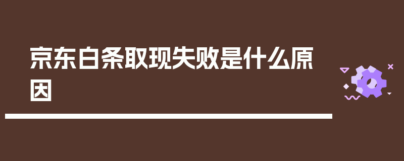 京东白条取现失败是什么原因