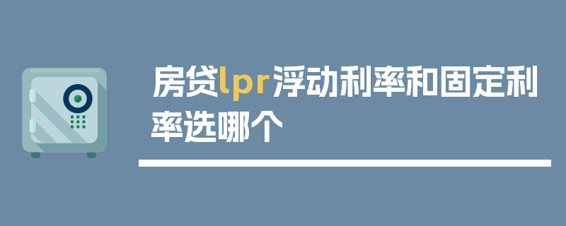 房贷lpr浮动利率和固定利率选哪个