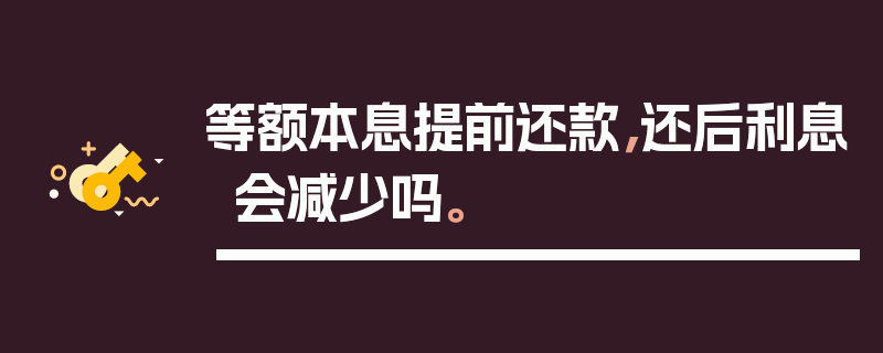 等额本息提前还款，还后利息会减少吗。