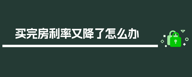 买完房利率又降了怎么办