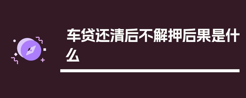 车贷还清后不解押后果是什么