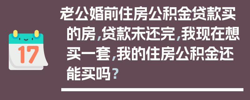 老公婚前住房公积金贷款买的房，贷款未还完，我现在想买一套，我的住房公积金还能买吗？