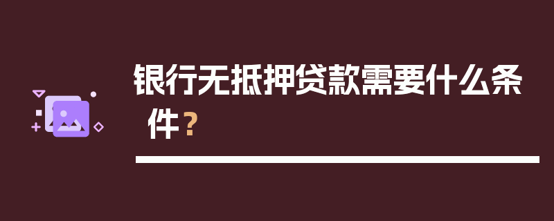 银行无抵押贷款需要什么条件？