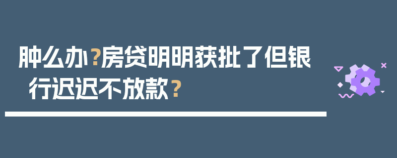 肿么办？房贷明明获批了但银行迟迟不放款？