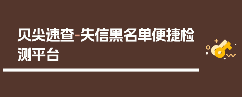 贝尖速查-失信黑名单便捷检测平台