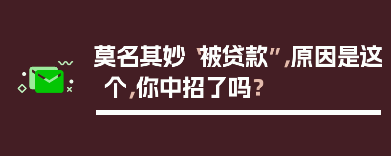 莫名其妙“被贷款”，原因是这个，你中招了吗？