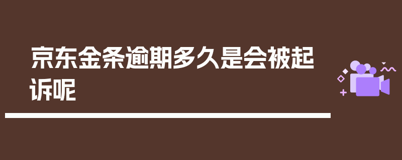 京东金条逾期多久是会被起诉呢