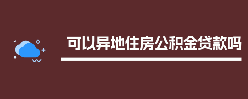 可以异地住房公积金贷款吗