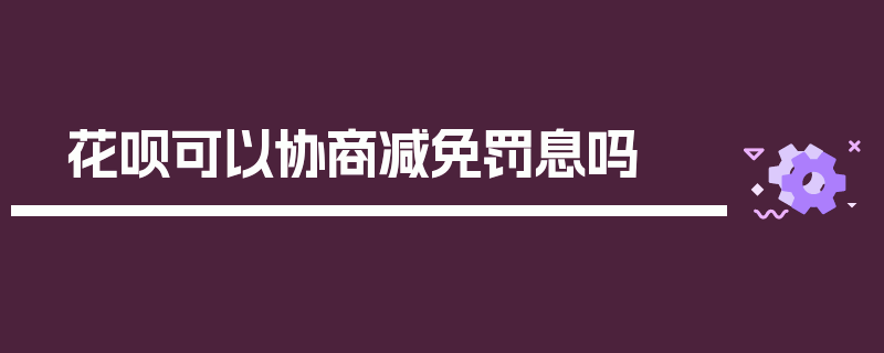 花呗可以协商减免罚息吗